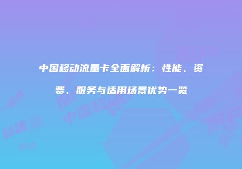 中国移动流量卡全面解析:性能、资费、服务与适用场景优势一览