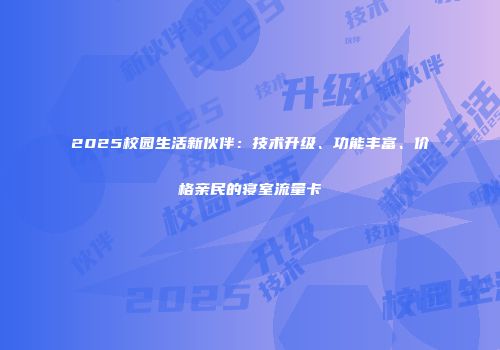 2025校园生活新伙伴:技术升级、功能丰富、价格亲民的寝室流量卡