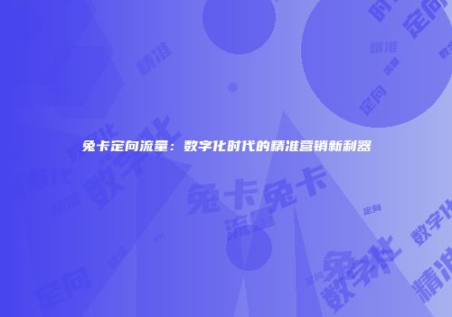 兔卡定向流量:数字化时代的精准营销新利器