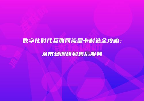 数字化时代互联网流量卡制造全攻略:从市场调研到售后服务