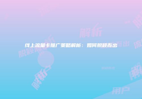 线上流量卡推广策略解析：如何脱颖而出