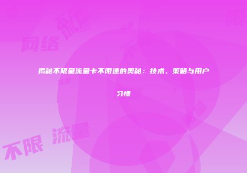 揭秘不限量流量卡不限速的奥秘：技术、策略与用户习惯