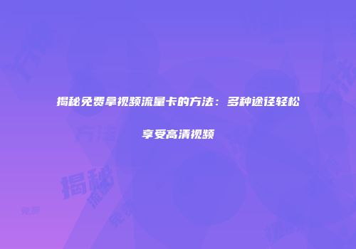 揭秘免费拿视频流量卡的方法：多种途径轻松享受高清视频