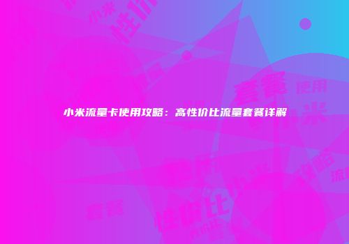 小米流量卡使用攻略：高性价比流量套餐详解
