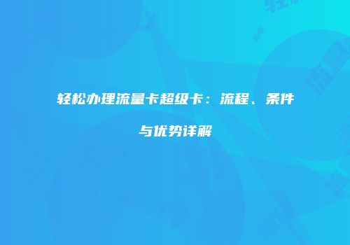 轻松办理流量卡超级卡:流程、条件与优势详解