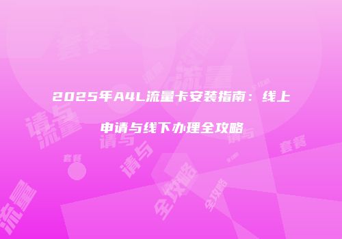 2025年A4L流量卡安装指南:线上申请与线下办理全攻略