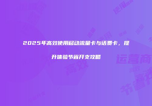 2025年高效使用移动流量卡与话费卡,提升体验节省开支攻略