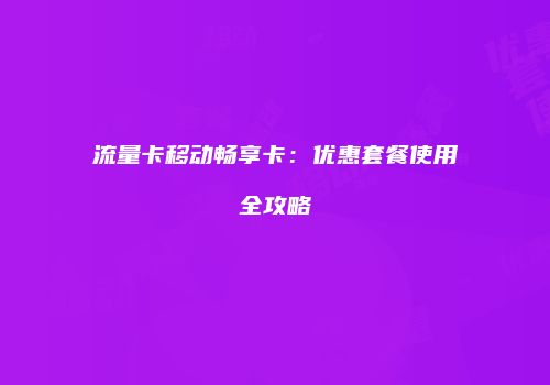 流量卡移动畅享卡:优惠套餐使用全攻略