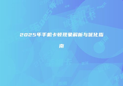 2025年手机卡顿现象解析与优化指南