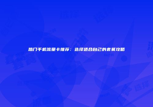 热门手机流量卡推荐:选择适合自己的套餐攻略