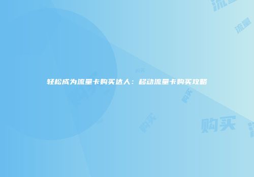 轻松成为流量卡购买达人:移动流量卡购买攻略