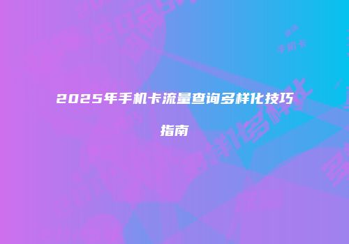2025年手机卡流量查询多样化技巧指南