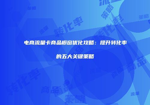 电商流量卡商品橱窗优化攻略：提升转化率的五大关键策略