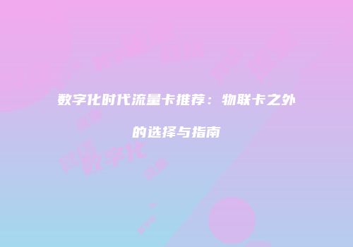 数字化时代流量卡推荐:物联卡之外的选择与指南