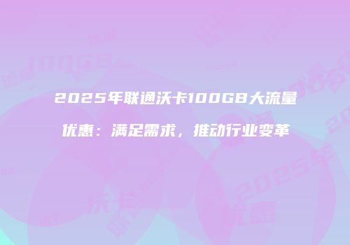 2025年联通沃卡100GB大流量优惠：满足需求，推动行业变革
