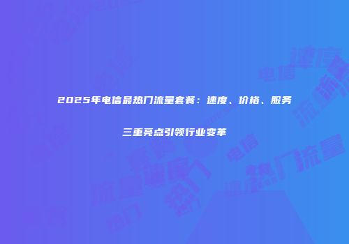 2025年电信最热门流量套餐：速度、价格、服务三重亮点引领行业变革