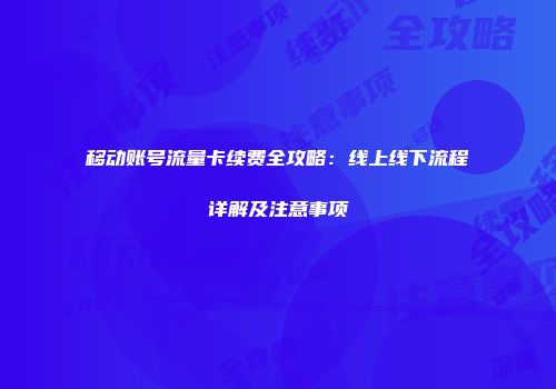 移动账号流量卡续费全攻略:线上线下流程详解及注意事项