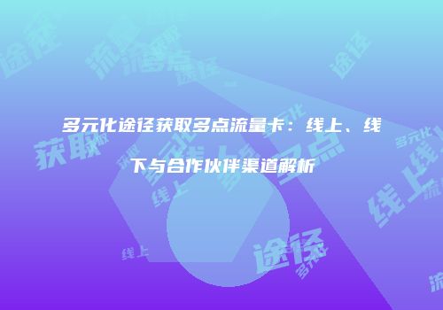 多元化途径获取多点流量卡：线上、线下与合作伙伴渠道解析