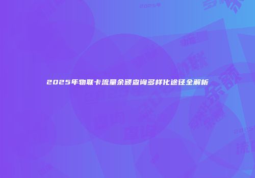 2025年物联卡流量余额查询多样化途径全解析