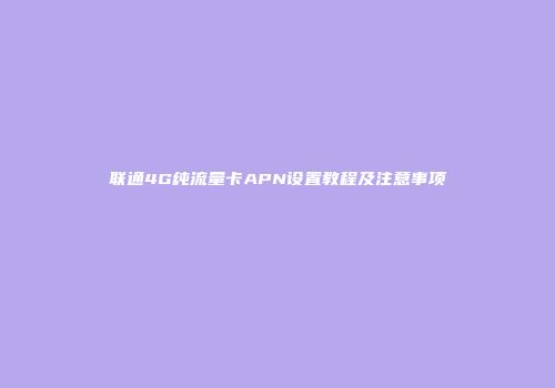 联通4G纯流量卡APN设置教程及注意事项