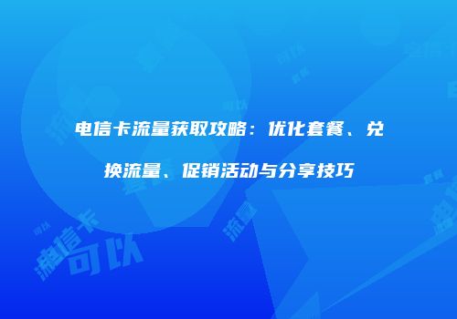 电信卡流量获取攻略:优化套餐、兑换流量、促销活动与分享技巧