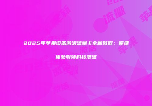 2025年苹果设备激活流量卡全新教程：便捷体验引领科技潮流