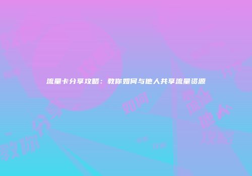 流量卡分享攻略:教你如何与他人共享流量资源