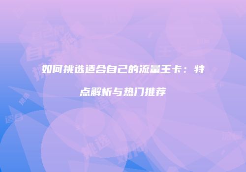 如何挑选适合自己的流量王卡:特点解析与热门推荐