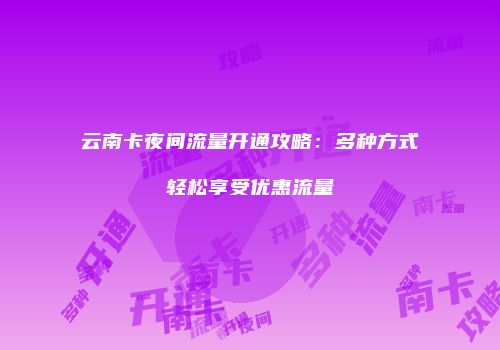 云南卡夜间流量开通攻略:多种方式轻松享受优惠流量