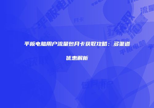 平板电脑用户流量包月卡获取攻略:多渠道优惠解析