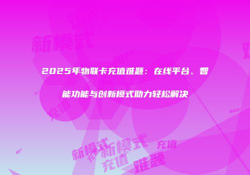 2025年物联卡充值难题：在线平台、智能功能与创新模式助力轻松解决