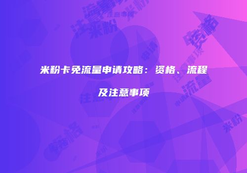 米粉卡免流量申请攻略:资格、流程及注意事项
