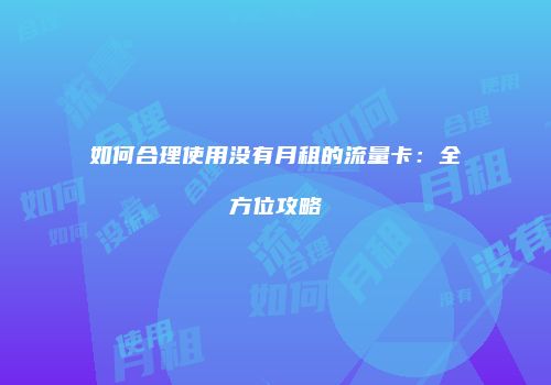 如何合理使用没有月租的流量卡:全方位攻略