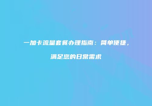 一加卡流量套餐办理指南:简单便捷,满足您的日常需求