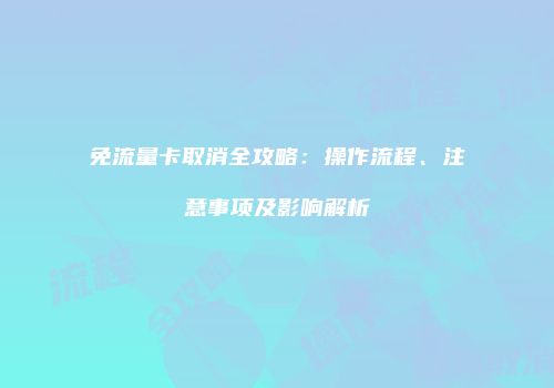 免流量卡取消全攻略:操作流程、注意事项及影响解析