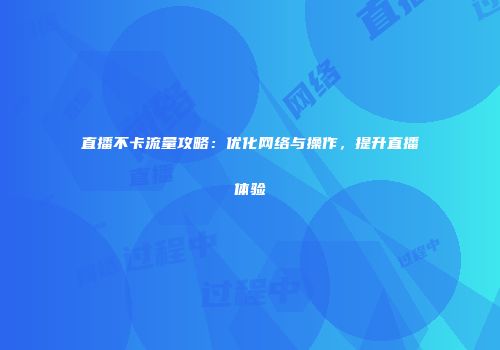 直播不卡流量攻略：优化网络与操作，提升直播体验