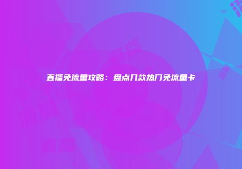 直播免流量攻略:盘点几款热门免流量卡