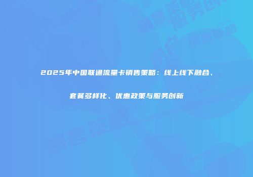 2025年中国联通流量卡销售策略:线上线下融合、套餐多样化、优惠政策与服务创新