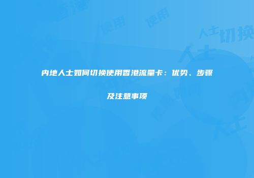 内地人士如何切换使用香港流量卡：优势、步骤及注意事项