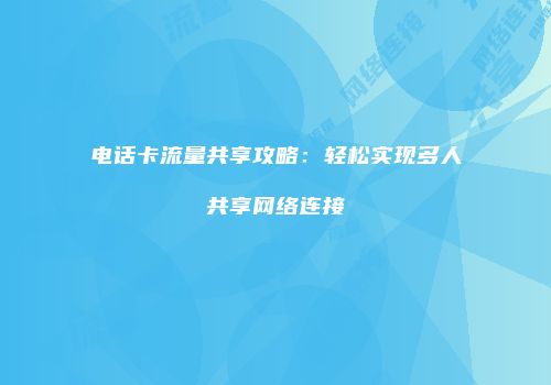 电话卡流量共享攻略：轻松实现多人共享网络连接