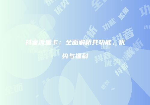 抖音流量卡:全面解析其功能、优势与福利
