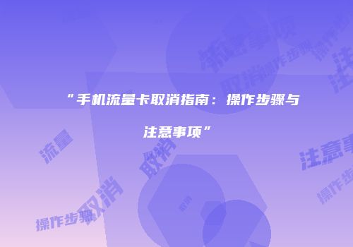 “手机流量卡取消指南：操作步骤与注意事项”