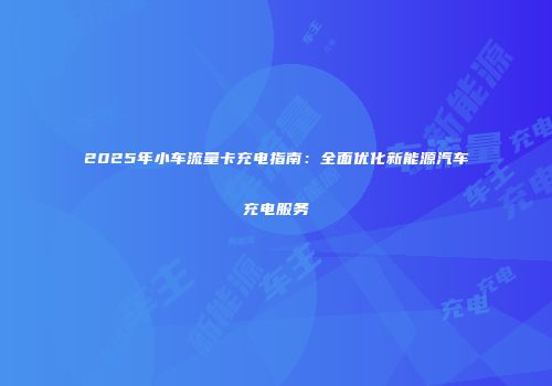 2025年小车流量卡充电指南：全面优化新能源汽车充电服务