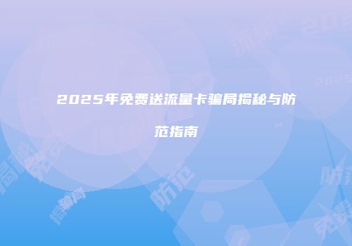 2025年免费送流量卡骗局揭秘与防范指南