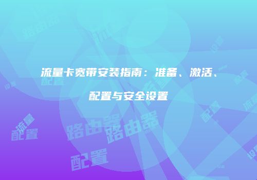 流量卡宽带安装指南：准备、激活、配置与安全设置