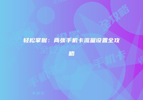 轻松掌握:两张手机卡流量设置全攻略