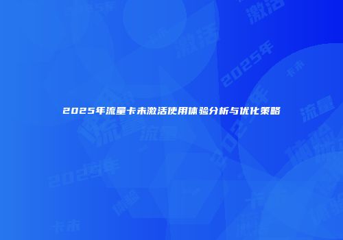 2025年流量卡未激活使用体验分析与优化策略