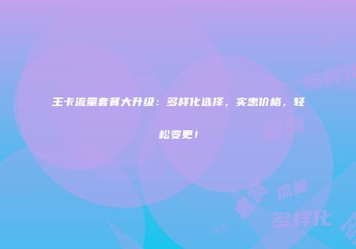 王卡流量套餐大升级：多样化选择，实惠价格，轻松变更！