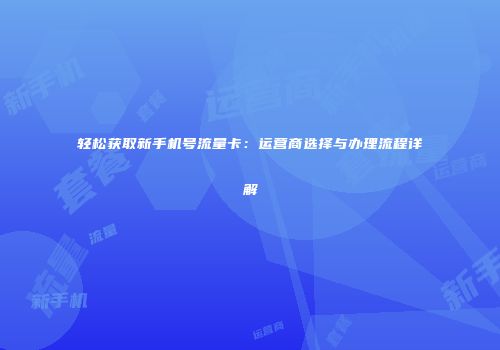 轻松获取新手机号流量卡:运营商选择与办理流程详解