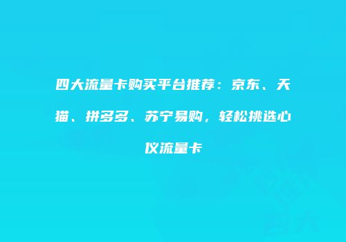 四大流量卡购买平台推荐:京东、天猫、拼多多、苏宁易购,轻松挑选心仪流量卡
